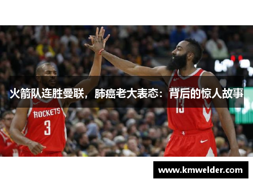 火箭队连胜曼联，肺癌老大表态：背后的惊人故事