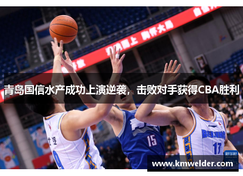 青岛国信水产成功上演逆袭，击败对手获得CBA胜利